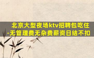 北京大型夜场ktv招聘包吃住-无管理费无杂费薪资日结不扣