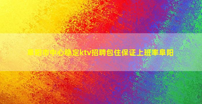 阜阳市中心稳定ktv招聘包住保证上班率阜阳